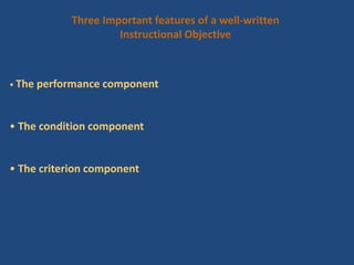 Three Important features of a well-written
Instructional Objective
• The performance component
• The condition component
• The criterion component
 