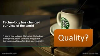 Technology has changed
our view of the world
“I saw a guy today at Starbucks. He had no
smartphone, tablet or laptop. He just sat
there drinking his coffee. Like a psychopath.”
Fb/david avocado wolfeSDL Roadshow, 2016
Quality?
 
