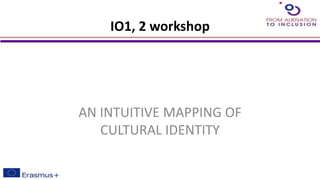 IO1, 2 workshop
AN INTUITIVE MAPPING OF
CULTURAL IDENTITY
 