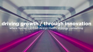 driving growth / through innovation
where human-centred design meets strategy consulting
 