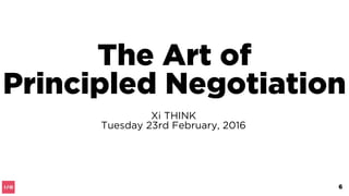 The Art of
Principled Negotiation
Xi THINK
Tuesday 23rd February, 2016
6
 