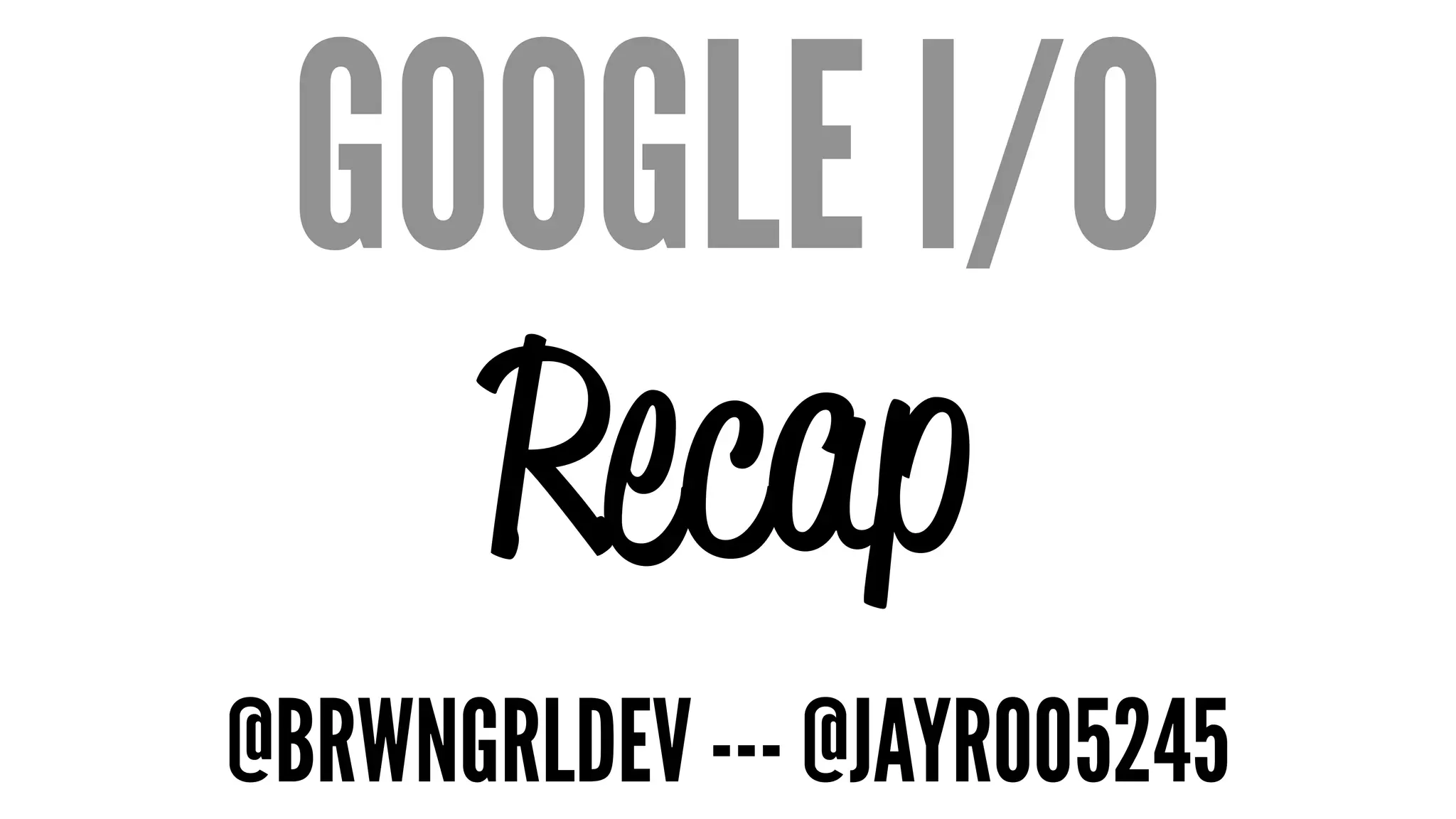 GOOGLE I/O
Recap
@BRWNGRLDEV --- @JAYROO5245
 