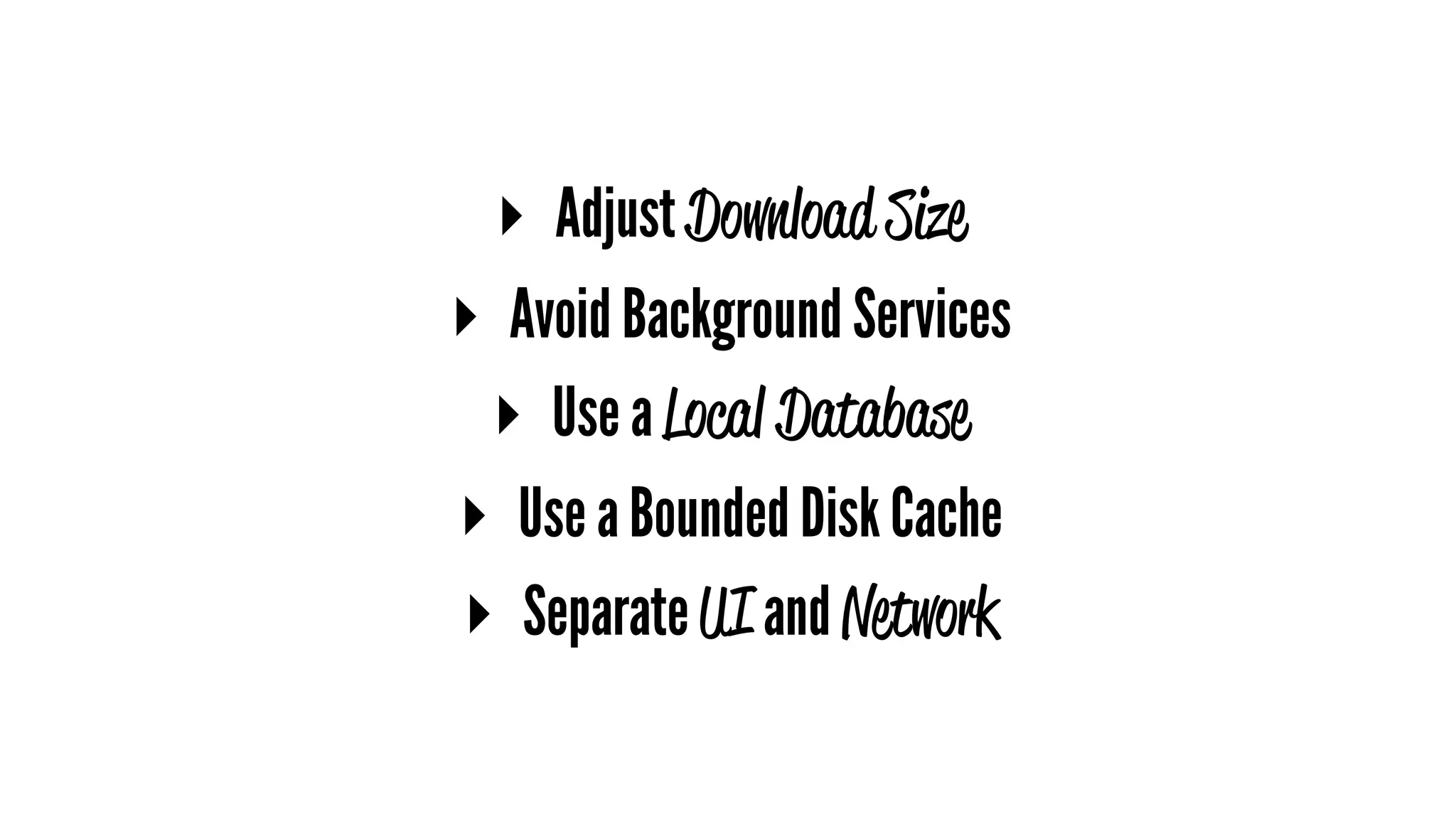 ▸ Adjust Download Size
▸ Avoid Background Services
▸ Use a Local Database
▸ Use a Bounded Disk Cache
▸ Separate UI and Network
 