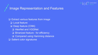 ㅍ
Image Representation and Features
❏ Extract various features from image
❏ Local feature
❏ Deep feature (CNN)
❏ AlexNet and VGGNet
❏ Binarized feature : for efficiency
❏ Compared using Hamming distance
❏ Salient color signatures
 