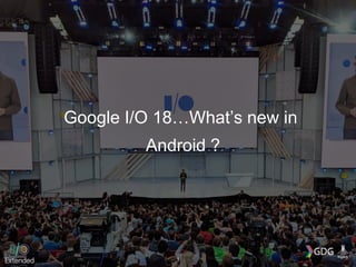 Google I/O 18…What’s new in
Android ?
1
 