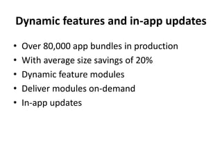 Dynamic features and in-app updates
• Over 80,000 app bundles in production
• With average size savings of 20%
• Dynamic feature modules
• Deliver modules on-demand
• In-app updates
 