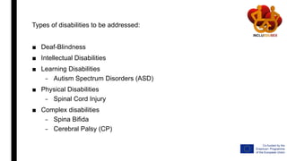 Types of disabilities to be addressed:
■ Deaf-Blindness
■ Intellectual Disabilities
■ Learning Disabilities
– Autism Spectrum Disorders (ASD)
■ Physical Disabilities
– Spinal Cord Injury
■ Complex disabilities
– Spina Bifida
– Cerebral Palsy (CP)
 