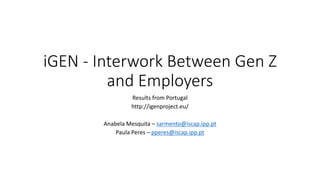 iGEN - Interwork	Between	Gen	Z	
and	Employers
Results from Portugal
http://igenproject.eu/
Anabela	Mesquita	– sarmento@iscap.ipp.pt
Paula	Peres	– pperes@iscap.ipp.pt
 