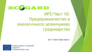 ИР2/Част 10:
Предприемачество в
екологичното зеленчуково
градинарство
2017-1-BG01-KA202-036212
 