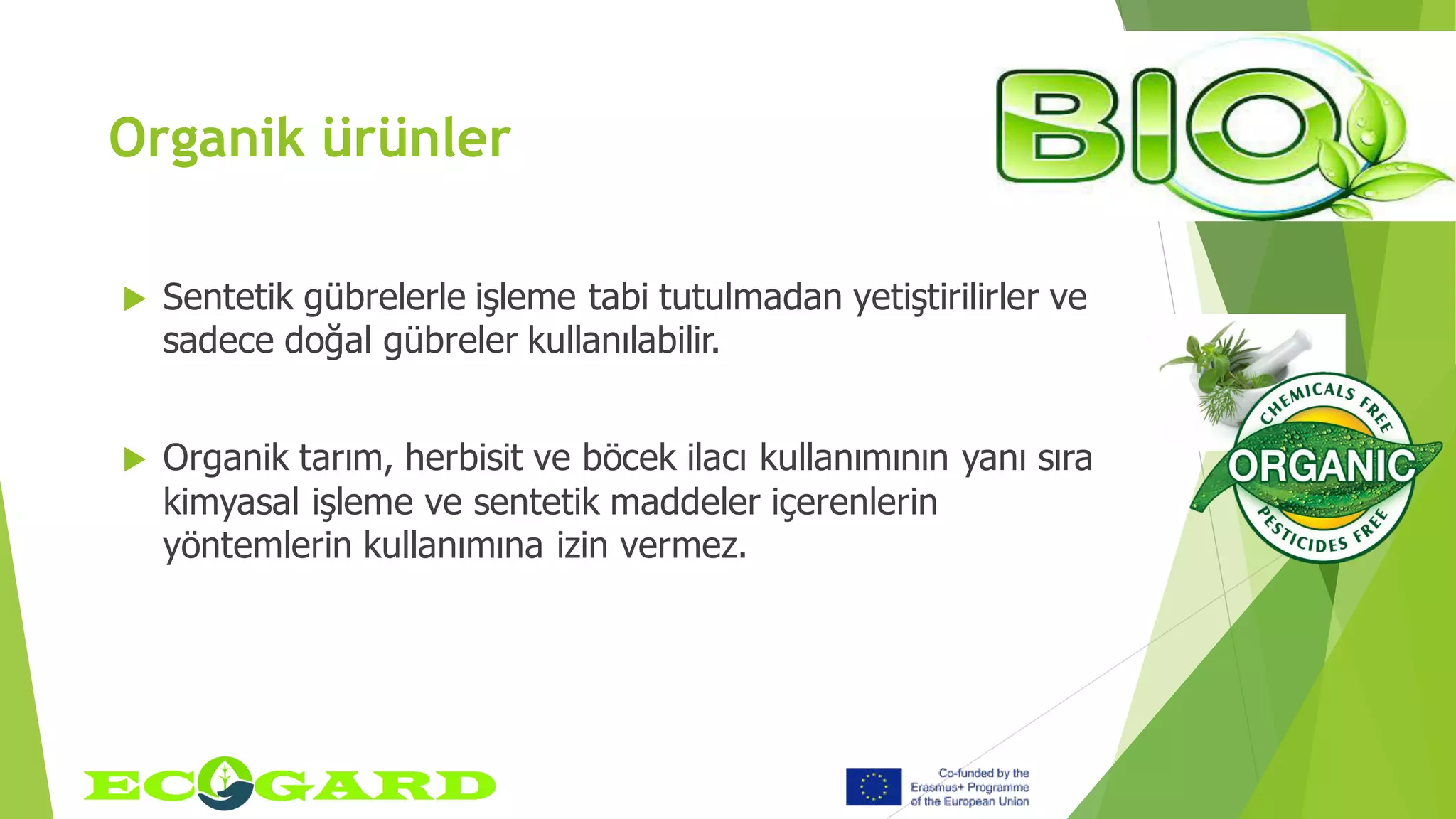 Organik ürünler
 Sentetik gübrelerle işleme tabi tutulmadan yetiştirilirler ve
sadece doğal gübreler kullanılabilir.
 Organik tarım, herbisit ve böcek ilacı kullanımının yanı sıra
kimyasal işleme ve sentetik maddeler içerenlerin
yöntemlerin kullanımına izin vermez.
 