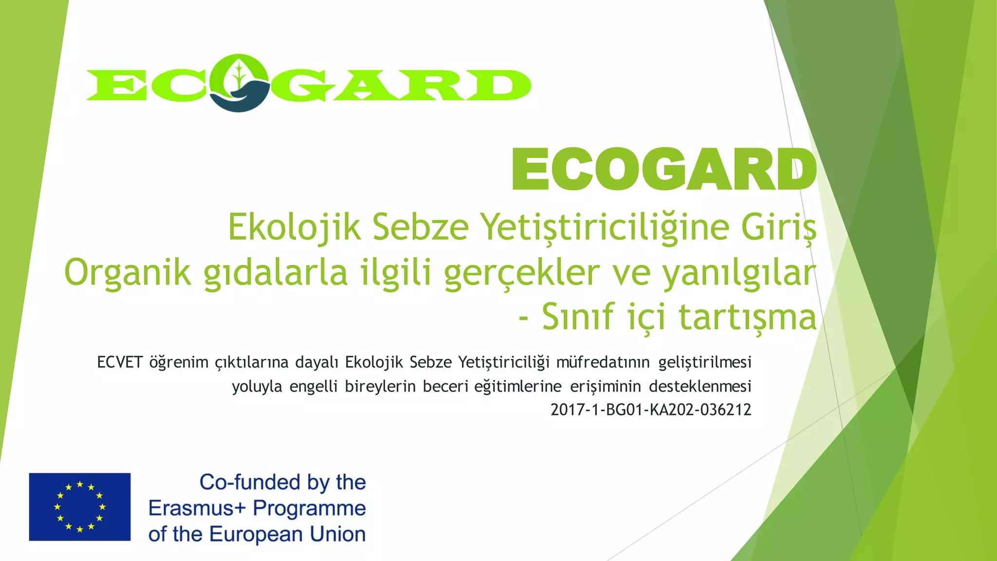ECOGARD
Ekolojik Sebze Yetiştiriciliğine Giriş
Organik gıdalarla ilgili gerçekler ve yanılgılar
- Sınıf içi tartışma
ECVET öğrenim çıktılarına dayalı Ekolojik Sebze Yetiştiriciliği müfredatının geliştirilmesi
yoluyla engelli bireylerin beceri eğitimlerine erişiminin desteklenmesi
2017-1-BG01-KA202-036212
 