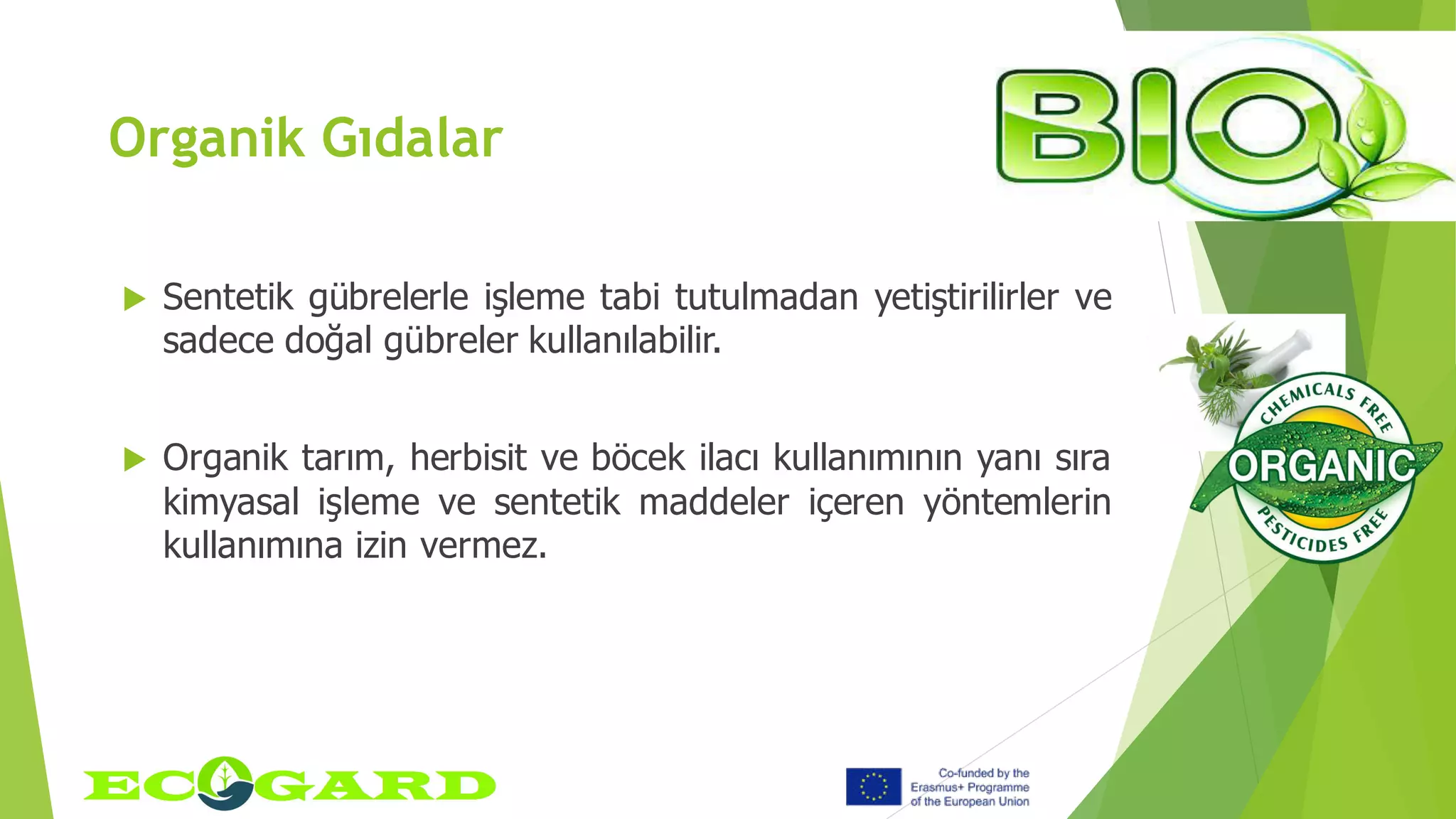 Organik Gıdalar
 Sentetik gübrelerle işleme tabi tutulmadan yetiştirilirler ve
sadece doğal gübreler kullanılabilir.
 Organik tarım, herbisit ve böcek ilacı kullanımının yanı sıra
kimyasal işleme ve sentetik maddeler içeren yöntemlerin
kullanımına izin vermez.
 