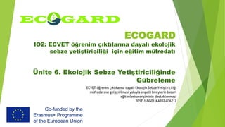 ECOGARD
IO2: ECVET öğrenim çıktılarına dayalı ekolojik
sebze yetiştiriciliği için eğitim müfredatı
Ünite 6. Ekolojik Sebze Yetiştiriciliğinde
Gübreleme
ECVET öğrenim çıktılarına dayalı Ekolojik Sebze Yetiştiriciliği
müfredatının geliştirilmesi yoluyla engelli bireylerin beceri
eğitimlerine erişiminin desteklenmesi
2017-1-BG01-KA202-036212
 