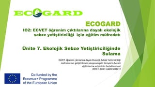 ECOGARD
IO2: ECVET öğrenim çıktılarına dayalı ekolojik
sebze yetiştiriciliği için eğitim müfredatı
Ünite 7. Ekolojik Sebze Yetiştiriciliğinde
Sulama
ECVET öğrenim çıktılarına dayalı Ekolojik Sebze Yetiştiriciliği
müfredatının geliştirilmesi yoluyla engelli bireylerin beceri
eğitimlerine erişiminin desteklenmesi
2017-1-BG01-KA202-036212
 