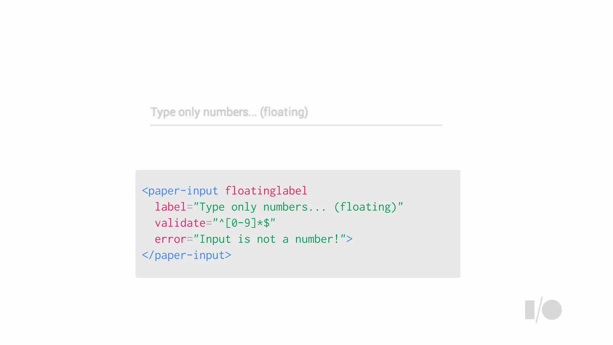 <paper-input floatinglabel
label="Type only numbers... (floating)"
validate="^[0-9]*$"
error="Input is not a number!">
</paper-input>
 