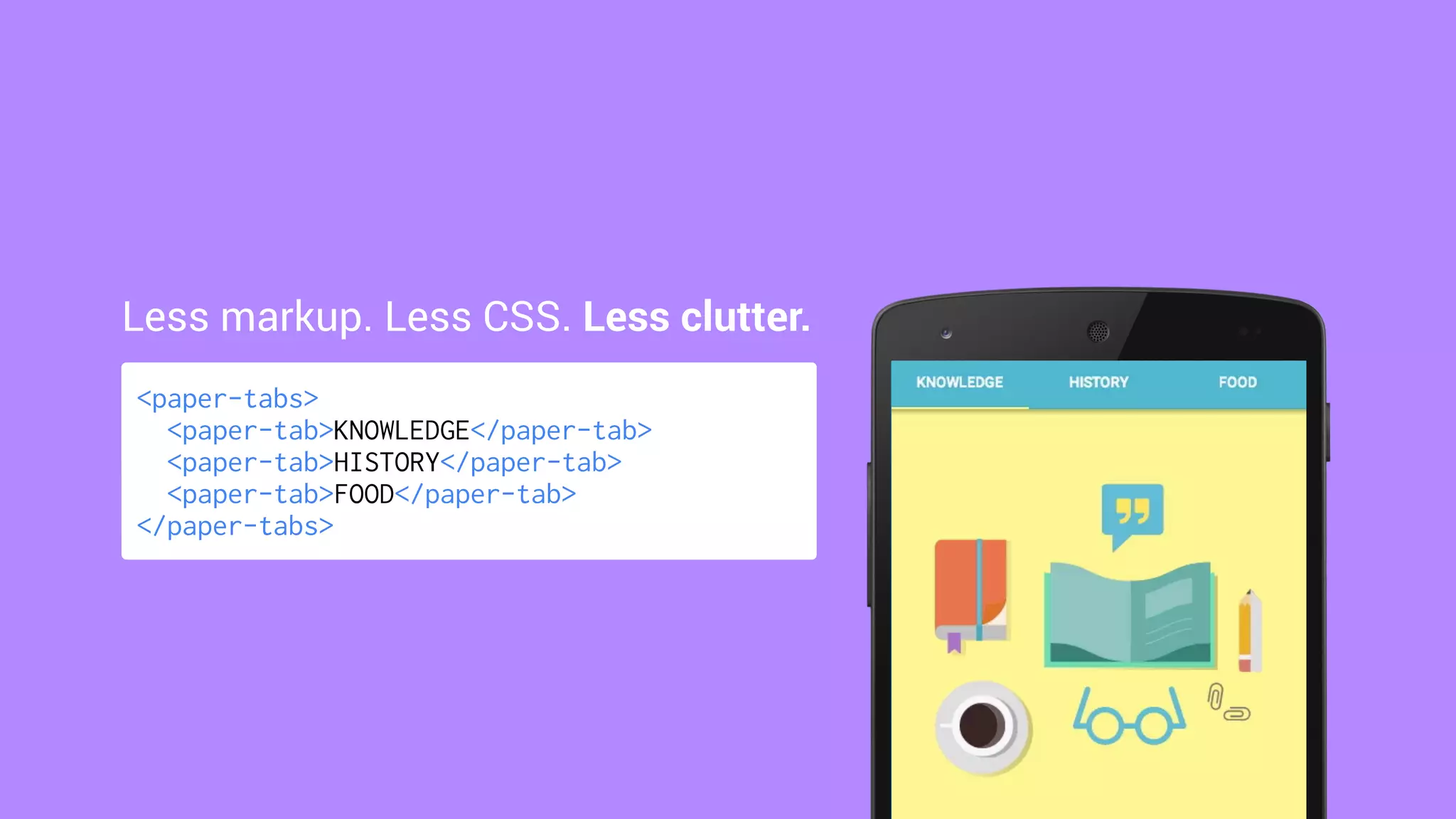 <paper-tabs>
<paper-tab>KNOWLEDGE</paper-tab>
<paper-tab>HISTORY</paper-tab>
<paper-tab>FOOD</paper-tab>
</paper-tabs>
Less markup. Less CSS. Less clutter.
 