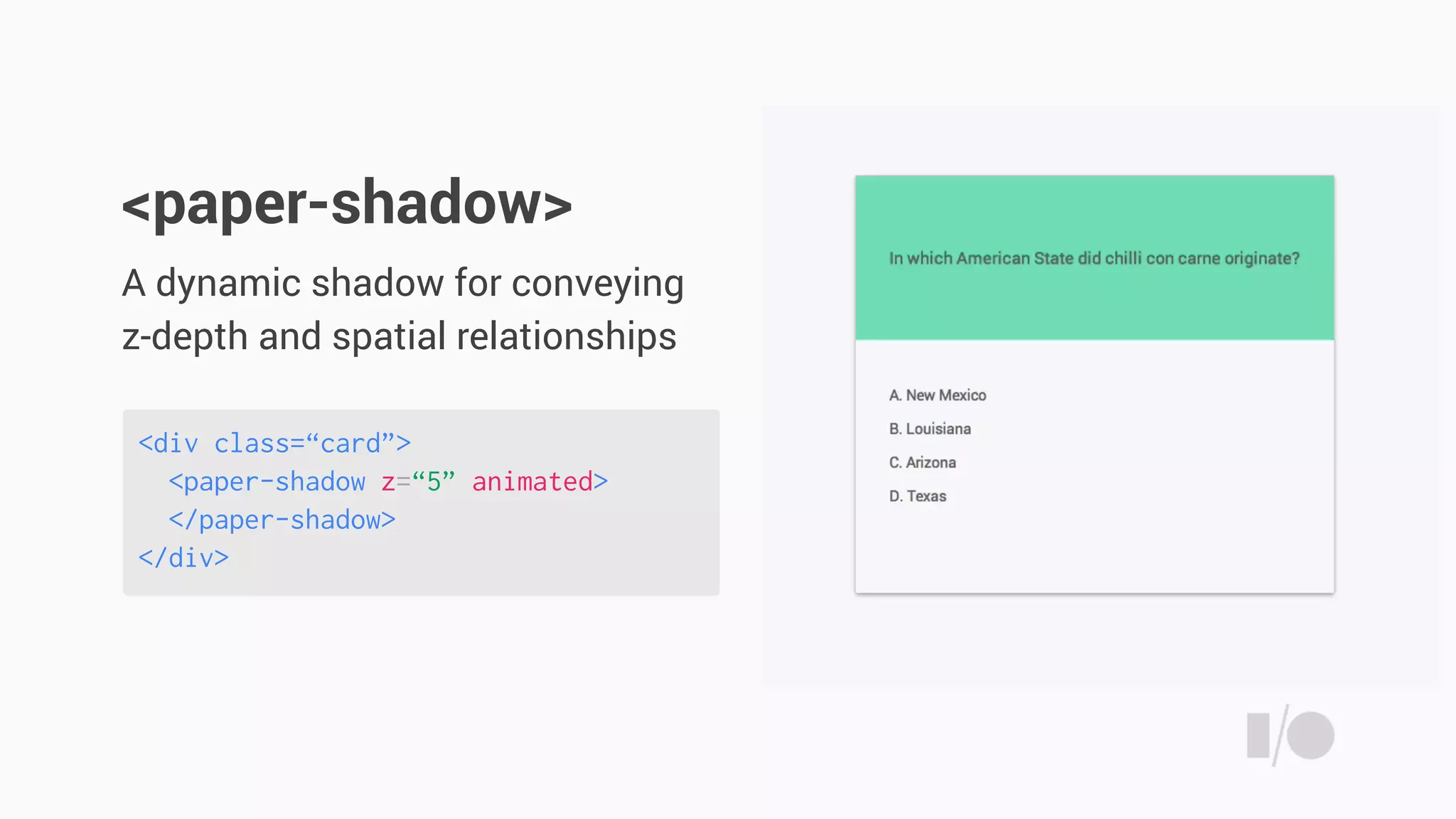 <div class=“card”>
<paper-shadow z=“5” animated>
</paper-shadow>
</div>
A dynamic shadow for conveying
z-depth and spatial relationships
<paper-shadow>
 