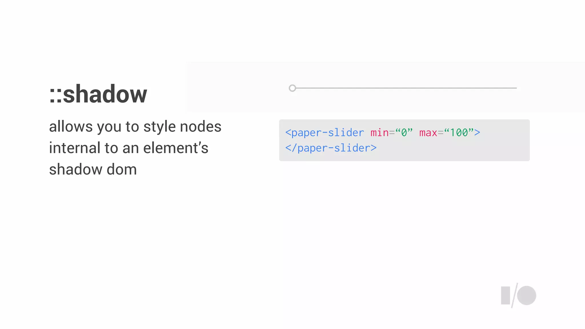 <paper-slider min=“0” max=“100”>
</paper-slider>
allows you to style nodes
internal to an element’s
shadow dom
::shadow
 