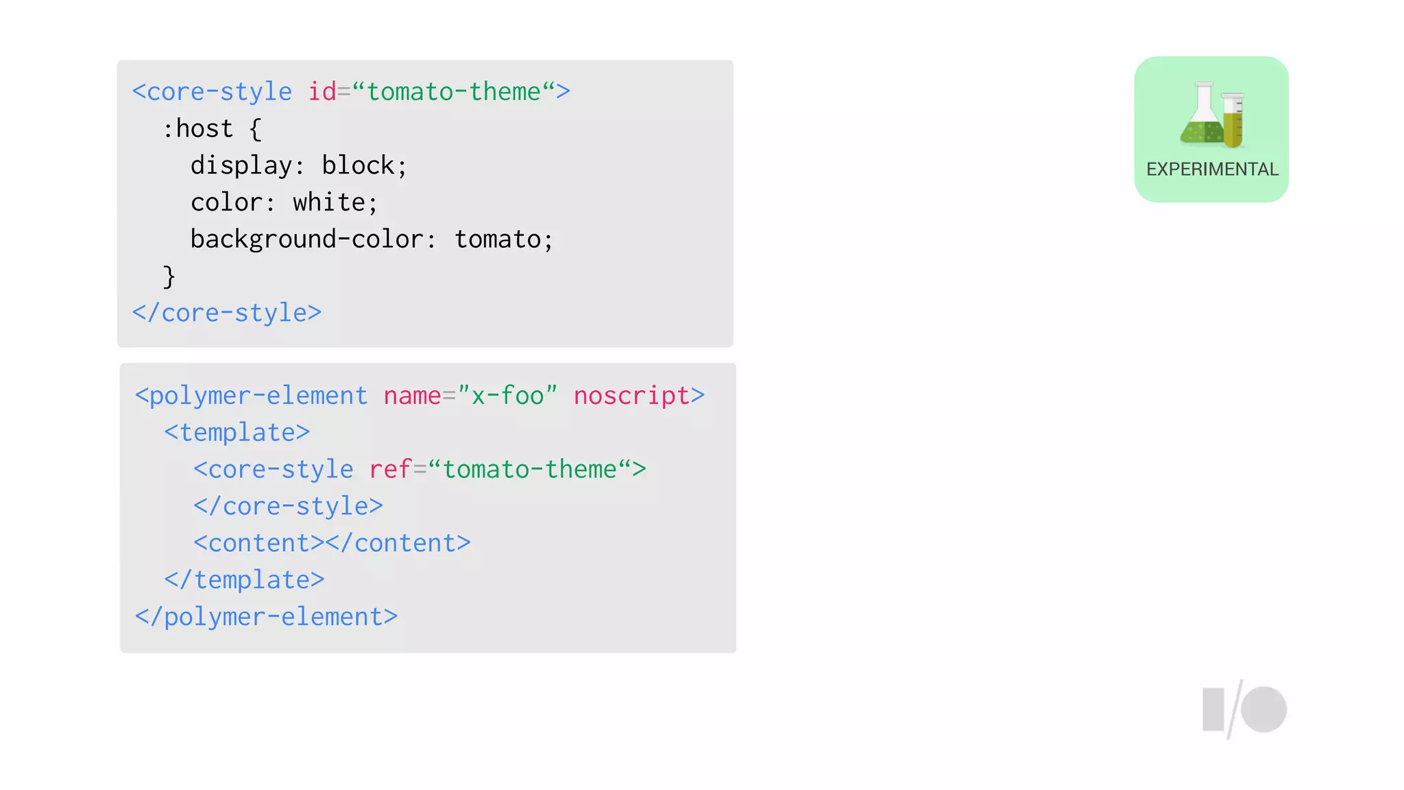 <polymer-element name="x-foo" noscript>
<template>
<core-style ref=“tomato-theme“>
</core-style>
<content></content>
</template>
</polymer-element>
<core-style id=“tomato-theme“>
:host {
display: block;
color: white;
background-color: tomato;
}
</core-style>
EXPERIMENTAL
 