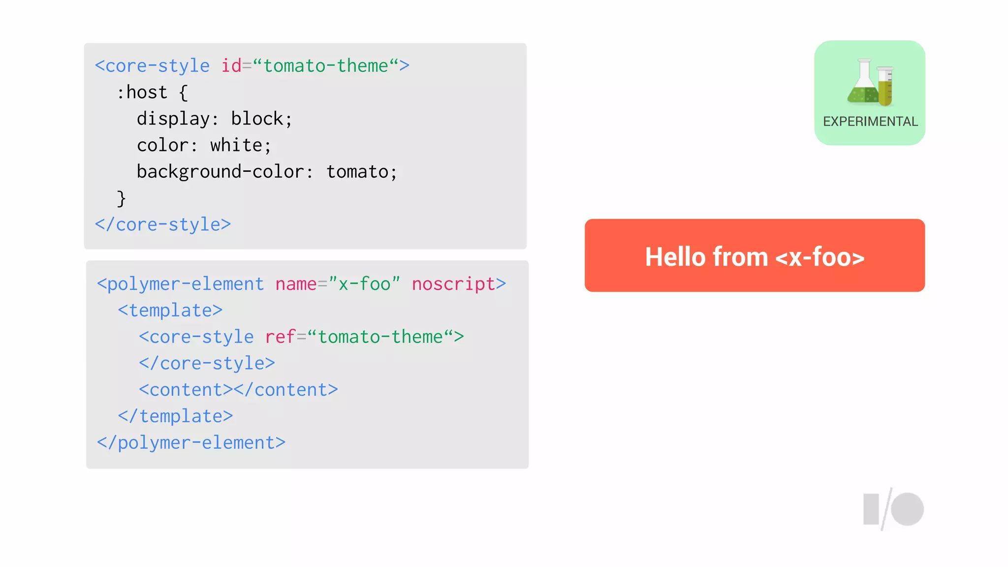<polymer-element name="x-foo" noscript>
<template>
<core-style ref=“tomato-theme“>
</core-style>
<content></content>
</template>
</polymer-element>
<core-style id=“tomato-theme“>
:host {
display: block;
color: white;
background-color: tomato;
}
</core-style>
Hello from <x-foo>
EXPERIMENTAL
 