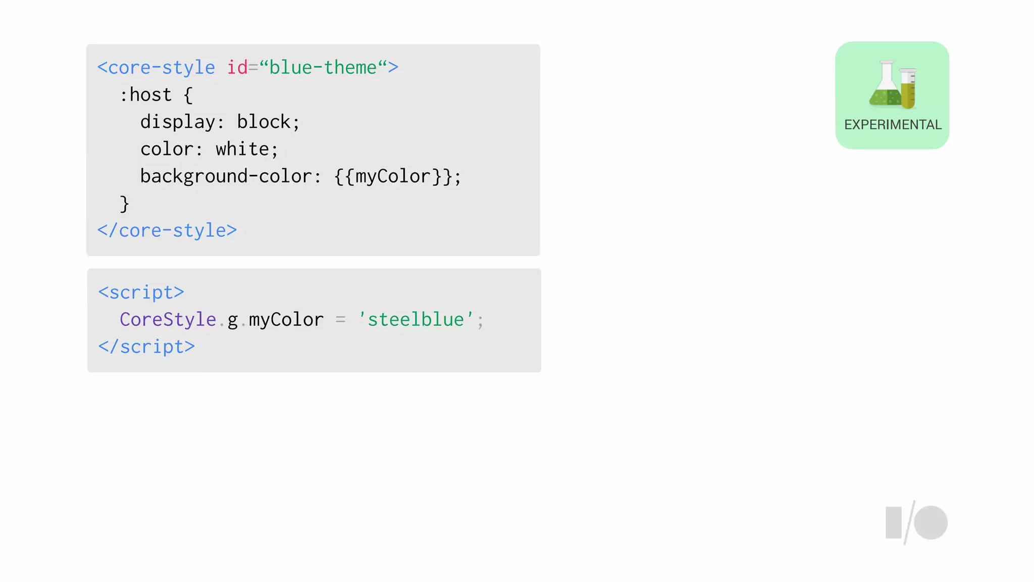 EXPERIMENTAL
<script>
CoreStyle.g.myColor = 'steelblue';
</script>
<core-style id=“blue-theme“>
:host {
display: block;
color: white;
background-color: {{myColor}};
}
</core-style>
 
