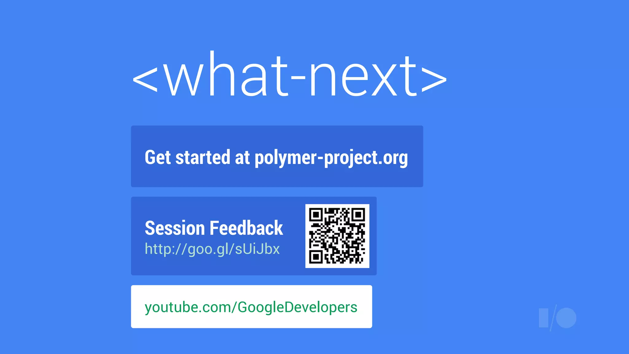 <what-next>
Get started at polymer-project.org
Session Feedback
http://goo.gl/sUiJbx
youtube.com/GoogleDevelopers
 