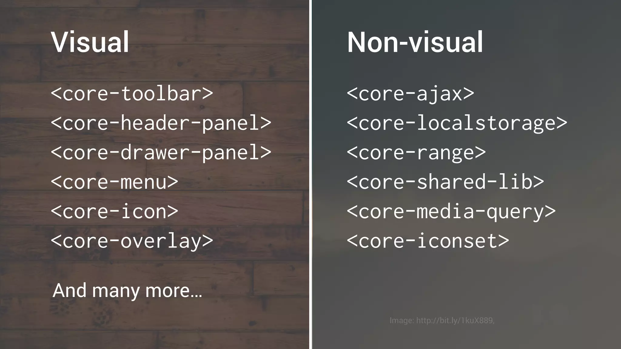<core-toolbar>
<core-header-panel>
<core-drawer-panel>
<core-menu>
<core-icon>
<core-overlay>
Visual
<core-ajax>
<core-localstorage>
<core-range>
<core-shared-lib>
<core-media-query>
<core-iconset>
Non-visual
And many more…
Image: http://bit.ly/1kuX889,
 