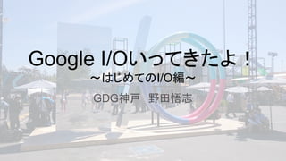 Google I/Oいってきたよ！
～はじめてのI/O編～
GDG神戸　野田悟志
 
