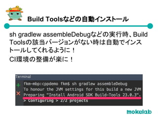 sh gradlew assembleDebugなどの実行時、Build
Toolsの該当バージョンがない時は自動でインス
トールしてくれるように！
CI環境の整備が楽に！
Build Toolsなどの自動インストール
 