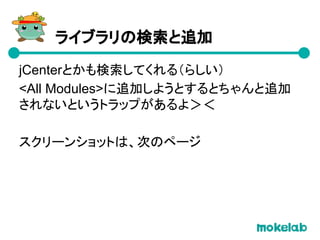 ライブラリの検索と追加
jCenterとかも検索してくれる（らしい）
<All Modules>に追加しようとするとちゃんと追加
されないというトラップがあるよ＞＜
スクリーンショットは、次のページ
 