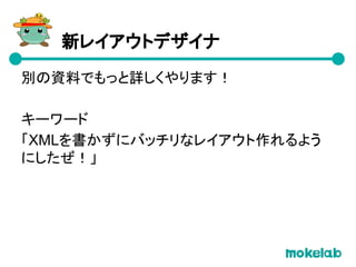新レイアウトデザイナ
別の資料でもっと詳しくやります！
キーワード
「XMLを書かずにバッチリなレイアウト作れるよう
にしたぜ！」
 