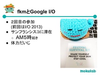 ● ２回目の参加
(前回はI/O 2013)
● サンフランシスコに滞在
○ AM５時起き
● 体力だいじ
fkmとGoogle I/O
 