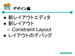 ● 新レイアウトエディタ
● 新レイアウト
○ Constraint Layout
● レイアウトのデバッグ
デザイン編
 