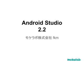 Android Studio
2.2
モケラボ株式会社 fkm
 