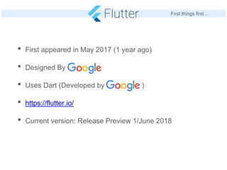 First things first…
• First appeared in May 2017 (1 year ago)
• Designed By
• Uses Dart (Developed by )
• https://flutter....