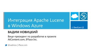 Интеграция Apache Lucene
в Windows Azure                          // DevCon•12

ВАДИМ НОВИЦКИЙ
Вице-президент по разработке в проекте
AtContent.com, IFFace Inc.

@vadinov | ifface.com
 