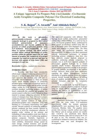 S .K. Bajpai, S. Awasthi, Abhishek Dubey/ International Journal of Engineering Research and
                    Applications (IJERA) ISSN: 2248-9622 www.ijera.com
                     Vol. 2, Issue 5, September- October 2012, pp.1532-1537
  A Unique Approach To Prepare Poly (Acrylamide –Co-Itaconic
  Acid) /Graphite Composite Polymer For Electrical Conducting
                          Properties.
             S .K. Bajpaia*, S. Awasthib* And Abhishek Dubeyb
  a. Polymer Research Lab, Dept.of chemistry, Govt. Model Science College, Jabalpur (M.P)-482001, India
                  b. Dept.of Physics, Govt. Model Science College, Jabalpur (M.P)-482001,
                                                   India.

Abstract
          In   this    work    a      pH-sensitive       fiber–reinforced composites with different fiber
poly(acrylamide-co-itaconic    acid)/    graphite        loadings based methyl methacrylate/ poly(methyl
composite hydrogel is prepared by free radical           methacrylate) (MMA/PMMA). In a work by Fan et
initiated    polymerization     of     monomers          al.[8], few-layered graphene sheets, synthesized by
acrylamide(Am) and itaconic acid(IA) in the              direct current arc-discharge method using NH3 as
presence of settled graphite(Gt) particles using         one of the buffer gases were dispersed in chitosan
N,N’-methylene bisacrylamide(MB) as cross                /acetic acid solutions to prepare films. The films
linker in aqueous medium. The SEM analysis               were tested for mechanical properties and
revealed almost uniform distribution of grafite          biocompatibility. In addition to the above mentioned
particles within the polymer matrix.For the same         conjoint instrumental techniques to prepare
amount of graphite, the conductivity of hydrogel         conducting polymer composites, there have also
composite was observed to increase and later on          been relatively simpler methods proposed to
decrease with amount of cross linker (MB) and            synthesize conducting polymer composites. For
monomers IA and Am.                                      example, Lin et al.[9] have reported synthesis of
                                                         polyacrylate/ graphite hydrogel by a simple
Keywords: Graphite, , conductivity, cross linker.        approach which involves free–radical initiated
                                                         polymerization of potassium acrylate in the presence
INTRODUCTION                                             of graphite particles pre-dispersed in the reaction
          Recently, they have been considerable          mixture. However, there exists some uncertainty
efforts made to prepare conducting polymers(CP) for      regarding the almost homogeneous/ uniform
using in a variety of applications such as fuel cells,   distribution of graphite particles within the polymer
super capacitor, dye sensitive solar cells and re-       network formed because the chances of settling
chargeable lithium batteries[1-2]. There are several     down of graphite particles dusting the course of
reports which describe synthesis of conducting           polymer formation can not be completely
polymers using various types of chemical species of      eliminated.
organic and inorganic origin such as aniline, pyrrole,             In the present work, we have developed a
copper, carbon etc [3-4]. However, looking to the        pH-sensitive polymer/ graphite composite hydrogel
excellent electrical conducting property of carbon       using an almost diffrent approach which totally
based compounds like graphite and graphene, the          eliminate the chances of agglomeration or non-
current research works have mainly focused on these      uniform distribution of graphite within the polymer
material to prepare conducting polymers. In fact, a      networks.
variety of strategies have been followed to prepare
conducting polymer composites. Recently, Fouad et        EXPERIMENTAL
al.[5] have reported synthesis of high density                     Monomers acrylamide (Am) and itaconice
polyethylene/graphite nano composites using melt         acid (IA), the cross linker N,N’-methylene
blending in a co-rotating intermeshing twin screw        bisacrylamide (MB), the initiator potassium
extrude. One-pot synthesis of conducting graphene-       persulfate(KPS) were purchased from Hi Media
polymer composite has been recently reported by          Chemicals, Mumbai, India .The graphite micro
Eswaraiah et al.[6].The simultaneous reduction of        powder (Gt), having a specific surface area larger
graphite oxide, melting of the polymer and               than 80m2g-1 and an average particle size smaller
embedding of reduced graphite oxide nano flacks in       than 1.8x10-6m was purchased form Merck
polymer offer a new way of synthesizing graphene/        Chemical, Mumbai, India and was dried at 60 °C for
polymer composite. Similarly, Segerstrom et              4h prior to use. The monomer (Am) was re-
al[7].carried out a study to determine water sorption,   crystallized in methanol to remove the inhibitor .The
water solubility, dimensional change caused by           de-ionized water was used throughout the
water storage, residual monomer ,and possible            investigations.
cytotoxic effect of heat-polymerized carbon-graphite



                                                                                             1532 | P a g e
 