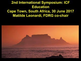 2nd International Symposium: ICF
Education
Cape Town, South Africa, 30 June 2017
Matilde Leonardi, FDRG co-chair
 
