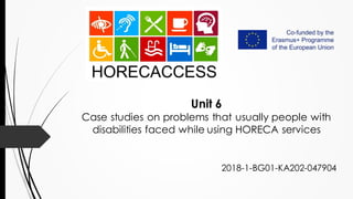 2018-1-BG01-KA202-047904
Unit 6
Case studies on problems that usually people with
disabilities faced while using HORECA services
 