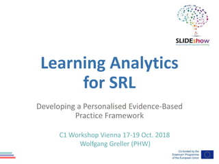Learning Analytics
for SRL
Developing a Personalised Evidence-Based
Practice Framework
C1 Workshop Vienna 17-19 Oct. 2018
Wolfgang Greller (PHW)
 