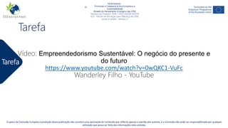 NGAmbiente -
Promover a Cidadania Activa Europeia e a Sustentabilidade
Através do Pensamento Ecológico das ONG
Número do Projecto: 2018-1-DE02-KA204-005014
IO2 - Indução à Pedagogia para pessoal de ONG
Este projecto tem sido financiado com o apoio da Comissão Europeia. Esta publicação reflecte apenas a opinião do autor, e a Comissão não pode ser responsabilizada por
qualquer uso que possa ser feito da informação nela contida.
Tarefa
NGAmbiente -
Promover a Cidadania Activa Europeia e a
Sustentabilidade
Através do Pensamento Ecológico das ONG
Número do Projecto: 2018-1-DE02-KA204-005014
IO3 - Pacote de formação para liderança de ONG
sociais e verdes - Módulo 2
O apoio da Comissão Europeia à produção desta publicação não constitui uma aprovação do conteúdo que reflecte apenas a opinião dos autores, e a Comissão não pode ser responsabilizada por qualquer
utilização que possa ser feita das informações nela contidas.
Tarefa
Vídeo: Empreendedorismo Sustentável: O negócio do presente e
do futuro
https://www.youtube.com/watch?v=0wQKC1-VuFc
Wanderley Filho - YouTube
 