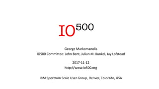 George	Markomanolis
IO500	Committee:	John	Bent,	Julian	M.	Kunkel,	Jay	Lofstead
2017-11-12
http://www.io500.org
IBM	Spectrum	Scale	User	Group,	Denver,	Colorado,	USA
 
