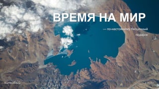 ВРЕМЯ НА МИР
— по-настоящему бесценный
подарок
 