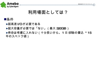 利用場面としては？ 条件 超高速 I/O が必要である 超大容量が必要では「ない」（最大 320GB ） 寿命は考慮に入れない（十分長いから。 1 日 5TB の書込  * 15 年のスペック値） 