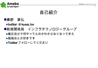 自己紹介 桑野　章弘 twitter: @kuwa_tw 新規開発局　インフラテクノロジーグループ 最近自分で何やってんのかわからなくなってきた 勉強会とか好きです Twitter フォローしてください 