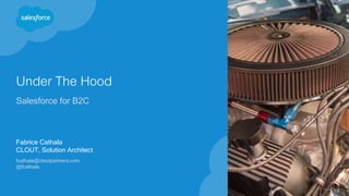 Under The Hood
Salesforce for B2C
Fabrice Cathala
CLOUT, Solution Architect
fcathala@cloutpartners.com
@fcathala
 