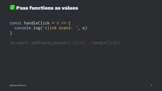 ✅
Pass functions as values
const handleClick = e => {
console.log('click event: ', e)
}
document.addEventListener('click', handleClick)
@RobertWPearce 4
 