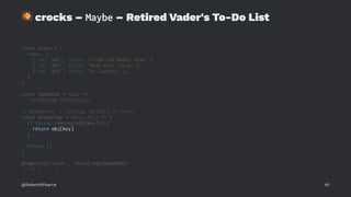 !
crocks – Maybe – Retired Vader's To-Do List
const store = {
todos: [
{ id: 'abc', title: 'Crush the Rebel scum' },
{ id: 'def', title: 'Mess with Texas' },
{ id: 'ghi', title: 'Do laundry' },
]
}
const todoHtml = todo =>
`<li>${todo.title}</li>`
// propArray :: (String, Object) -> Array
const propArray = (key, obj) => {
if (Array.isArray(obj[key])) {
return obj[key]
}
return []
}
propArray('todos', store).map(todoHtml)
// => [ ... ]
@RobertWPearce 40
 