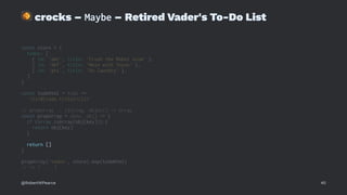!
crocks – Maybe – Retired Vader's To-Do List
const store = {
todos: [
{ id: 'abc', title: 'Crush the Rebel scum' },
{ id: 'def', title: 'Mess with Texas' },
{ id: 'ghi', title: 'Do laundry' },
]
}
const todoHtml = todo =>
`<li>${todo.title}</li>`
// propArray :: (String, Object) -> Array
const propArray = (key, obj) => {
if (Array.isArray(obj[key])) {
return obj[key]
}
return []
}
propArray('todos', store).map(todoHtml)
// => [ ... ]
@RobertWPearce 40
 