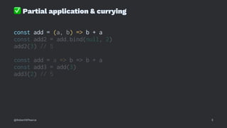 ✅
Partial application & currying
const add = (a, b) => b + a
const add2 = add.bind(null, 2)
add2(3) // 5
const add = a => b => b + a
const add3 = add(3)
add3(2) // 5
@RobertWPearce 5
 